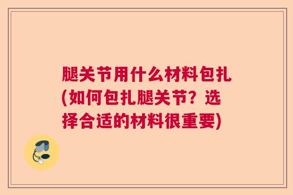 腿关节用什么材料包扎(如何包扎腿关节?选择合适的材料很重要) 腿关节用什么材料包扎(如何包扎腿关节?选择合适的材料很重要)