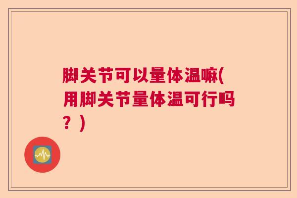 脚关节可以量体温嘛(用脚关节量体温可行吗？)