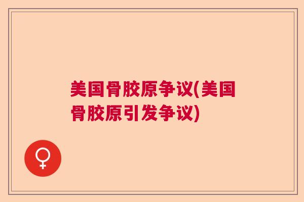 美国骨胶原争议(美国骨胶原引发争议)