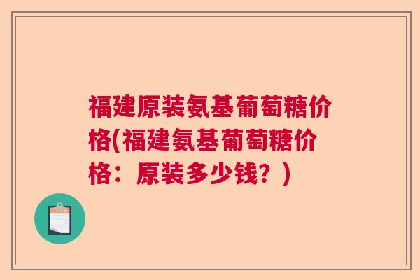 福建原装氨基葡萄糖价格(福建氨基葡萄糖价格：原装多少钱？)