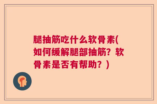 腿抽筋吃什么软骨素(如何缓解腿部抽筋？软骨素是否有帮助？)