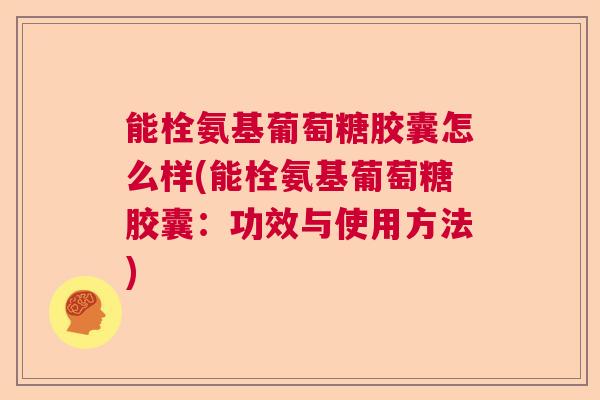 能栓氨基葡萄糖胶囊怎么样(能栓氨基葡萄糖胶囊：功效与使用方法)