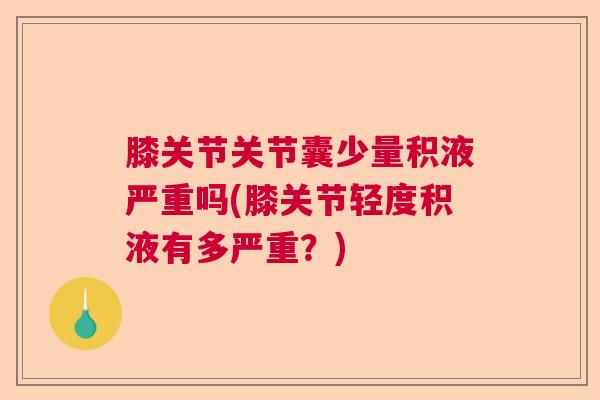 膝关节关节囊少量积液严重吗(膝关节轻度积液有多严重？)