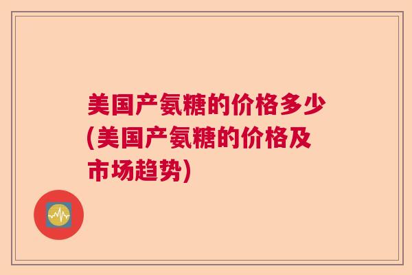 美国产氨糖的价格多少(美国产氨糖的价格及市场趋势)