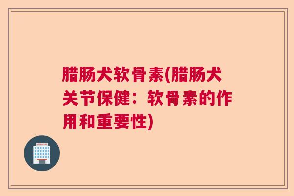 腊肠犬软骨素(腊肠犬关节保健：软骨素的作用和重要性)