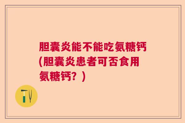 胆囊炎能不能吃氨糖钙(胆囊炎患者可否食用氨糖钙？)