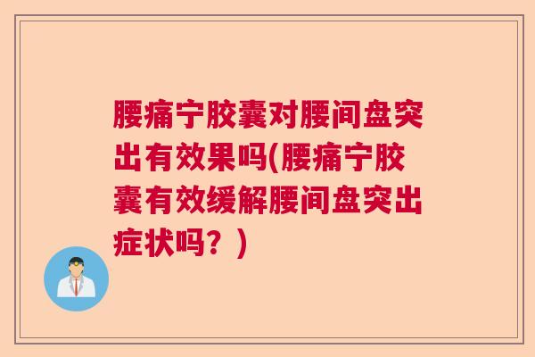 腰痛宁胶囊对腰间盘突出有效果吗(腰痛宁胶囊有效缓解腰间盘突出症状吗？)