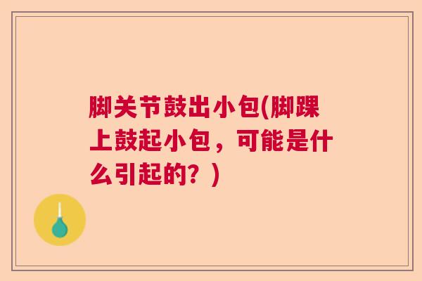 脚关节鼓出小包(脚踝上鼓起小包，可能是什么引起的？)