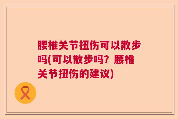 腰椎关节扭伤可以散步吗(可以散步吗？腰椎关节扭伤的建议)