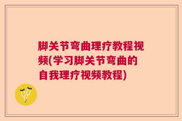 脚关节弯曲理疗教程视频(学习脚关节弯曲的自我理疗视频教程) 脚关节弯曲理疗教程视频(学习脚关节弯曲的自我理疗视频教程)