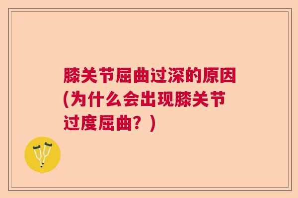 膝关节屈曲过深的原因(为什么会出现膝关节过度屈曲?) 膝关节屈曲过深的原因(为什么会出现膝关节过度屈曲?)