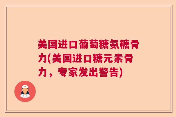 美国进口葡萄糖氨糖骨力(美国进口糖元素骨力,专家发出警告) 美国进口葡萄糖氨糖骨力(美国进口糖元素骨力,专家发出警告)
