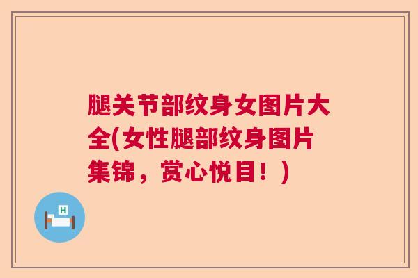腿关节部纹身女图片大全(女性腿部纹身图片集锦，赏心悦目！)