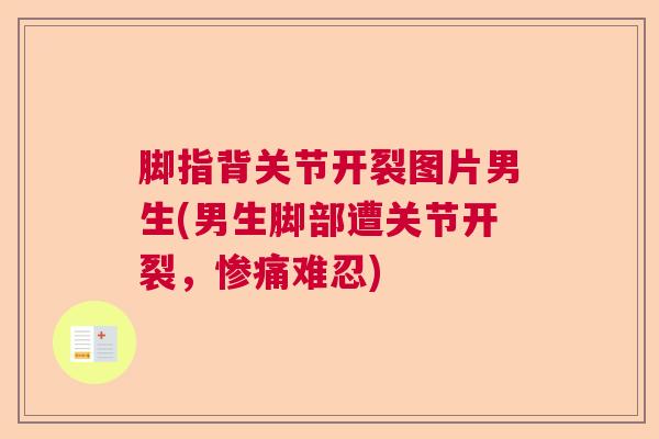 脚指背关节开裂图片男生(男生脚部遭关节开裂,惨痛难忍) 脚指背关节开裂图片男生(男生脚部遭关节开裂,惨痛难忍)