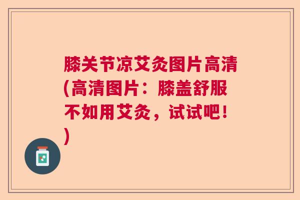 膝关节凉艾灸图片高清(高清图片：膝盖舒服不如用艾灸，试试吧！)