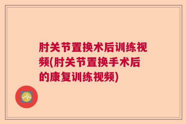 肘关节置换术后训练视频(肘关节置换手术后的康复训练视频)