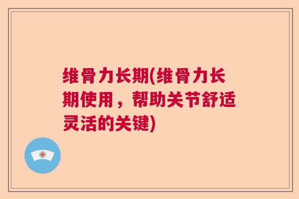 维骨力长期(维骨力长期使用，帮助关节舒适灵活的关键)