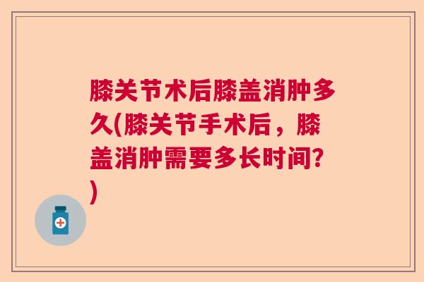 膝关节术后膝盖消肿多久(膝关节手术后，膝盖消肿需要多长时间？)