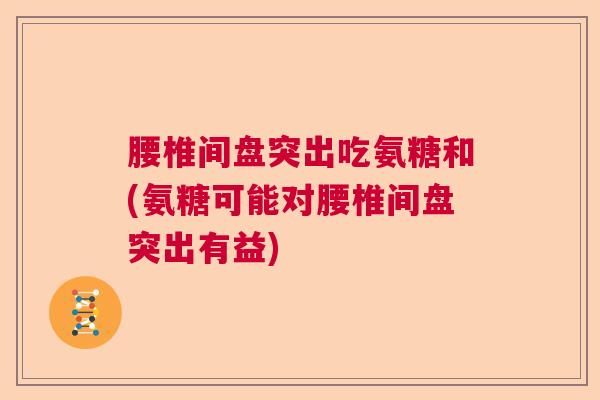 腰椎间盘突出吃氨糖和(氨糖可能对腰椎间盘突出有益)