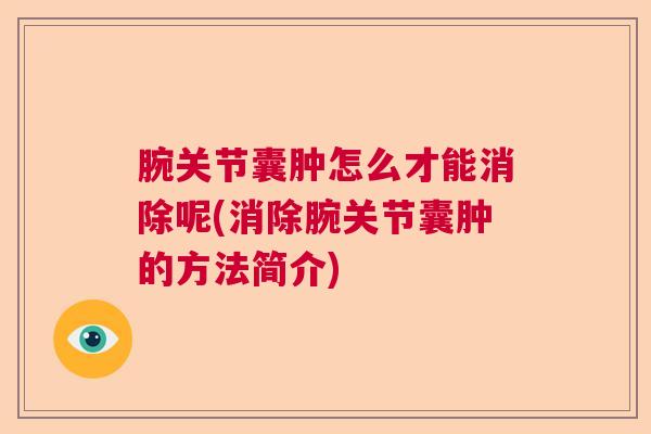 腕关节囊肿怎么才能消除呢(消除腕关节囊肿的方法简介)