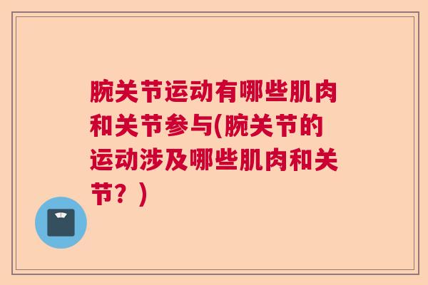 腕关节运动有哪些肌肉和关节参与(腕关节的运动涉及哪些肌肉和关节？)