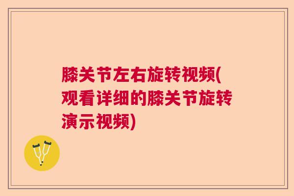 膝关节左右旋转视频(观看详细的膝关节旋转演示视频) 膝关节左右旋转视频(观看详细的膝关节旋转演示视频)