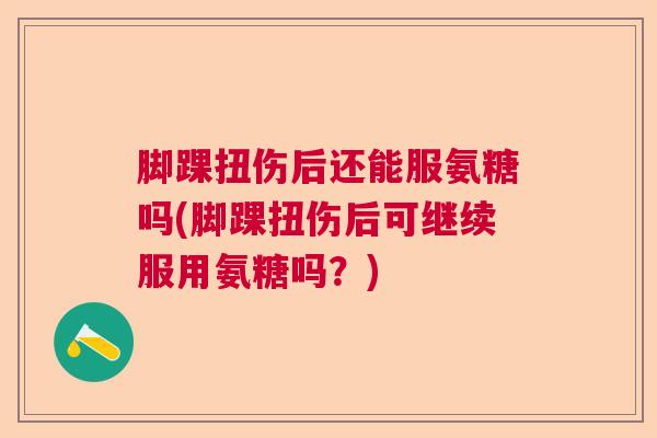 脚踝扭伤后还能服氨糖吗(脚踝扭伤后可继续服用氨糖吗？)