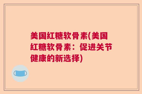 美国红糖软骨素(美国红糖软骨素：促进关节健康的新选择)