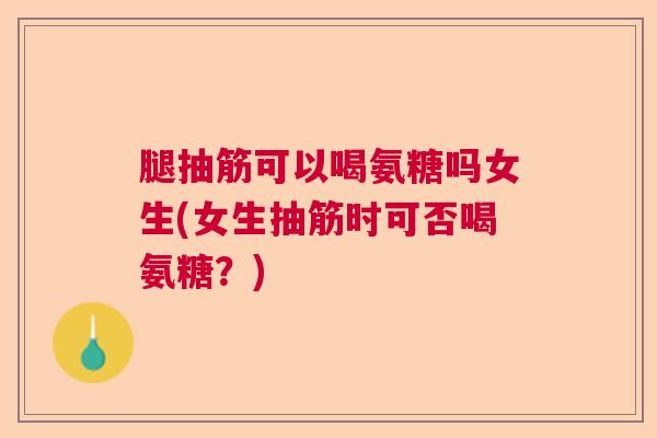 腿抽筋可以喝氨糖吗女生(女生抽筋时可否喝氨糖？)