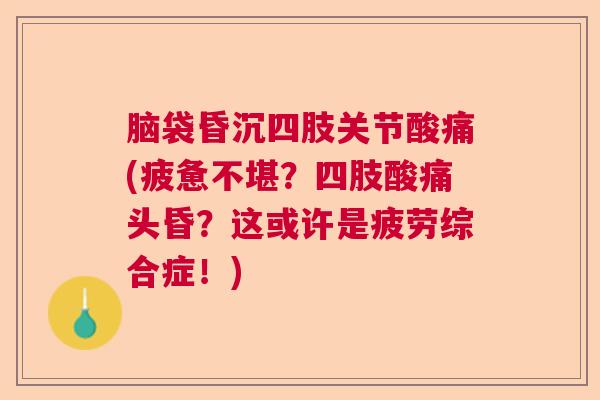 脑袋昏沉四肢关节酸痛(疲惫不堪？四肢酸痛头昏？这或许是疲劳综合症！)