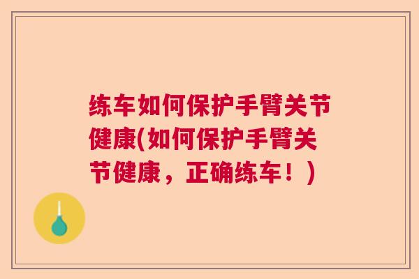 练车如何保护手臂关节健康(如何保护手臂关节健康,正确练车!) 练车如何保护手臂关节健康(如何保护手臂关节健康,正确练车!)