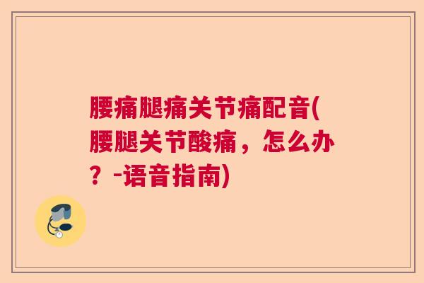腰痛腿痛关节痛配音(腰腿关节酸痛,怎么办?-语音指南) 腰痛腿痛关节痛配音(腰腿关节酸痛,怎么办?-语音指南)