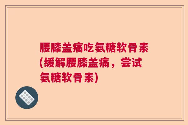 腰膝盖痛吃氨糖软骨素(缓解腰膝盖痛，尝试氨糖软骨素)