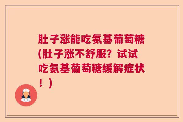 肚子涨能吃氨基葡萄糖(肚子涨不舒服？试试吃氨基葡萄糖缓解症状！)
