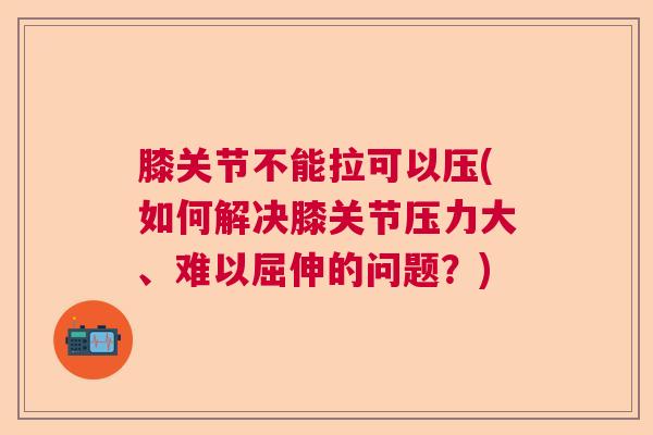 膝关节不能拉可以压(如何解决膝关节压力大、难以屈伸的问题？)