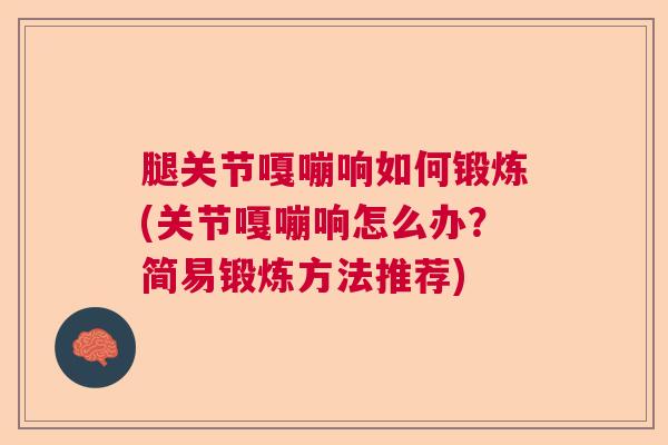 腿关节嘎嘣响如何锻炼(关节嘎嘣响怎么办？简易锻炼方法推荐)