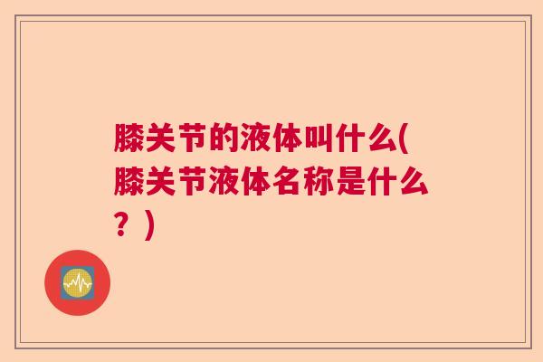 膝关节的液体叫什么(膝关节液体名称是什么？)