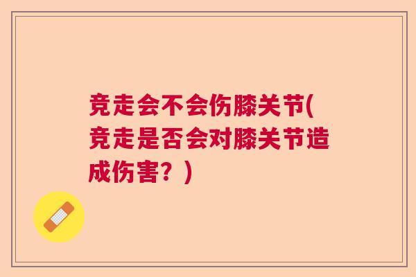 竞走会不会伤膝关节(竞走是否会对膝关节造成伤害？)