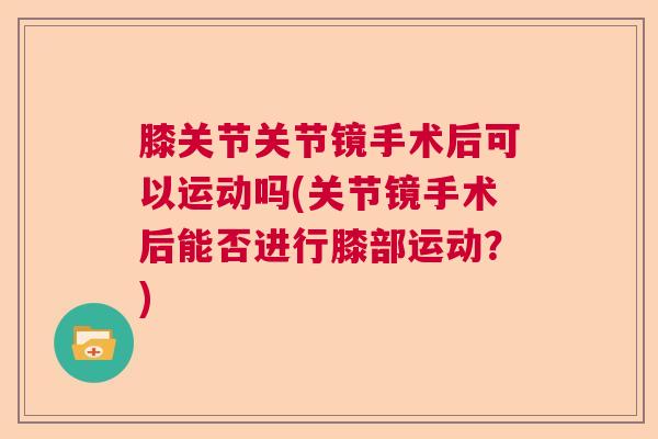 膝关节关节镜手术后可以运动吗(关节镜手术后能否进行膝部运动？)