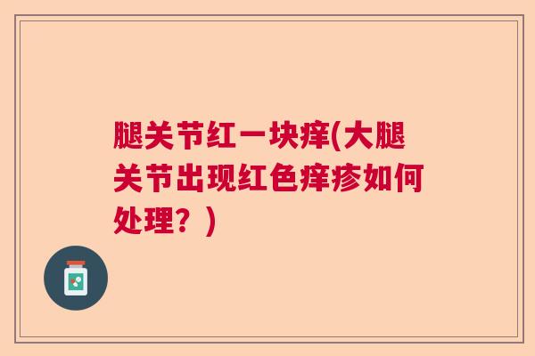 腿关节红一块痒(大腿关节出现红色痒疹如何处理？)