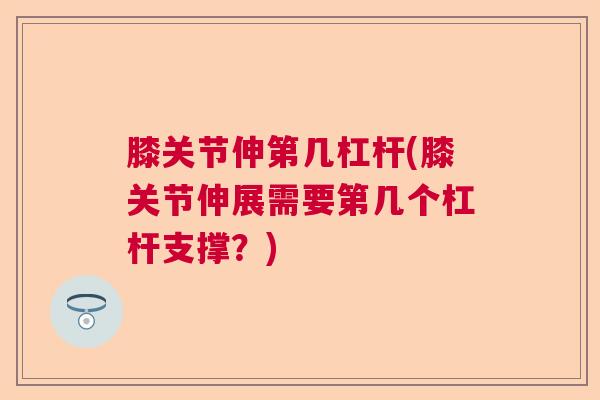 膝关节伸第几杠杆(膝关节伸展需要第几个杠杆支撑？)