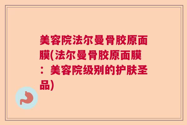 美容院法尔曼骨胶原面膜(法尔曼骨胶原面膜：美容院级别的护肤圣品)
