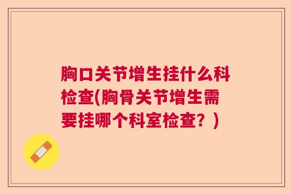 胸口关节增生挂什么科检查(胸骨关节增生需要挂哪个科室检查？)