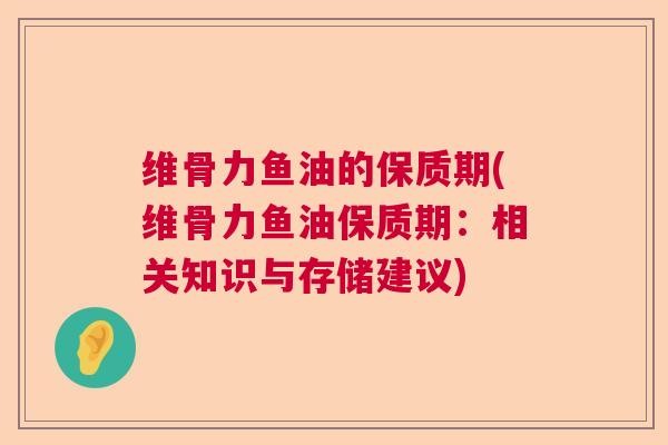 维骨力鱼油的保质期(维骨力鱼油保质期：相关知识与存储建议)