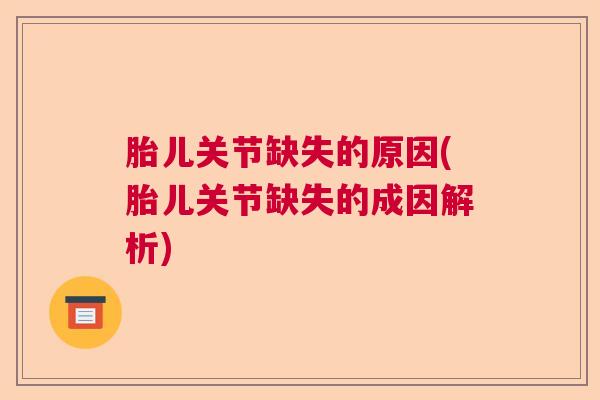 胎儿关节缺失的原因(胎儿关节缺失的成因解析)