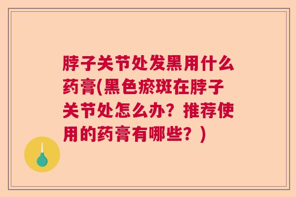 脖子关节处发黑用什么药膏(黑色瘀斑在脖子关节处怎么办？推荐使用的药膏有哪些？)