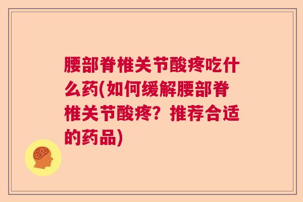 腰部脊椎关节酸疼吃什么药(如何缓解腰部脊椎关节酸疼?推荐合适的药品) 腰部脊椎关节酸疼吃什么药(如何缓解腰部脊椎关节酸疼?推荐合适的药品)