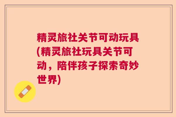 精灵旅社关节可动玩具(精灵旅社玩具关节可动，陪伴孩子探索奇妙世界)