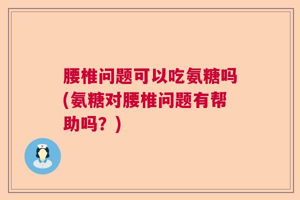 腰椎问题可以吃氨糖吗(氨糖对腰椎问题有帮助吗？)