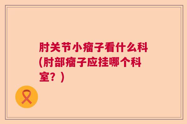 肘关节小瘤子看什么科(肘部瘤子应挂哪个科室？)